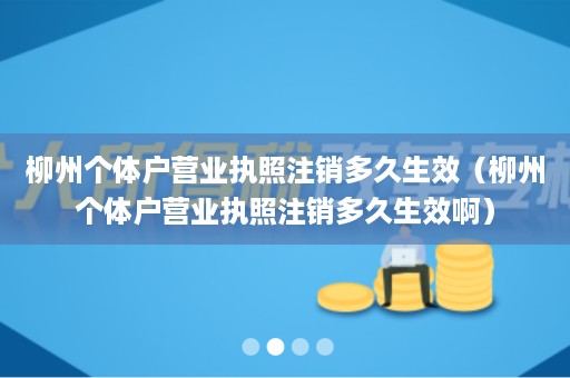 柳州个体户营业执照注销多久生效（柳州个体户营业执照注销多久生效啊）