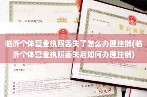 临沂个体营业执照丢失了怎么办理注销(临沂个体营业执照丢失后如何办理注销)