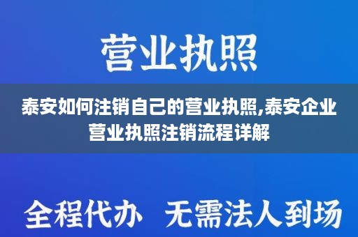 泰安如何注销自己的营业执照,泰安企业营业执照注销流程详解