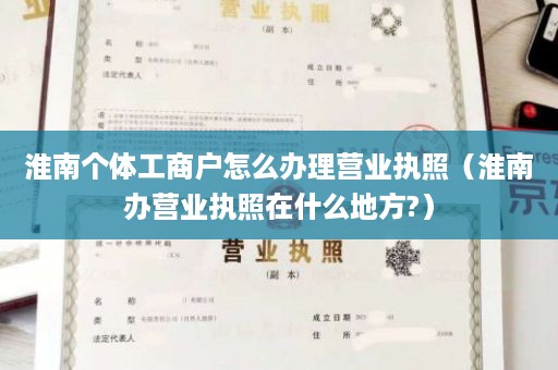 淮南个体工商户怎么办理营业执照（淮南办营业执照在什么地方?）