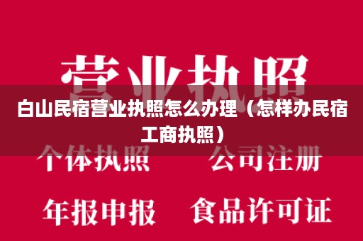 白山民宿营业执照怎么办理（怎样办民宿工商执照）