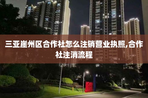 三亚崖州区合作社怎么注销营业执照,合作社注消流程