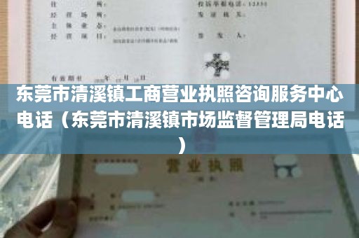 东莞市清溪镇工商营业执照咨询服务中心电话（东莞市清溪镇市场监督管理局电话）