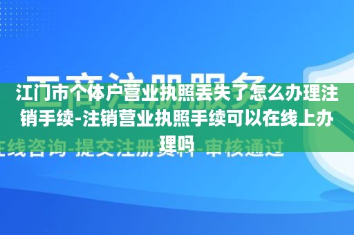 江门市个体户营业执照丢失了怎么办理注销手续-注销营业执照手续可以在线上办理吗