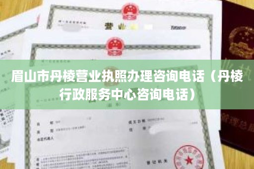 眉山市丹棱营业执照办理咨询电话（丹棱行政服务中心咨询电话）