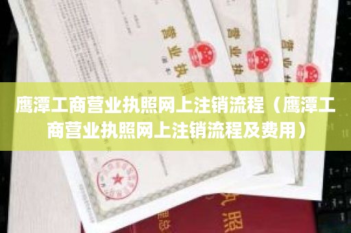 鹰潭工商营业执照网上注销流程（鹰潭工商营业执照网上注销流程及费用）