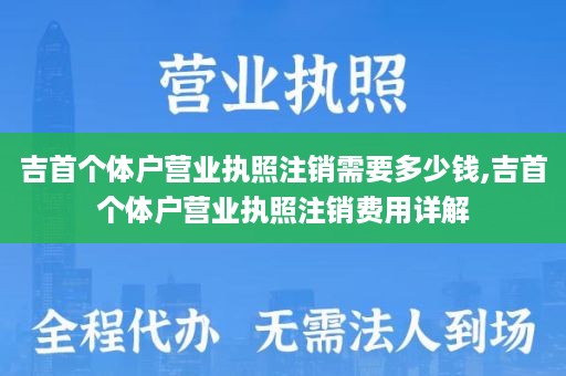 吉首个体户营业执照注销需要多少钱,吉首个体户营业执照注销费用详解