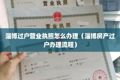 淄博过户营业执照怎么办理（淄博房产过户办理流程）