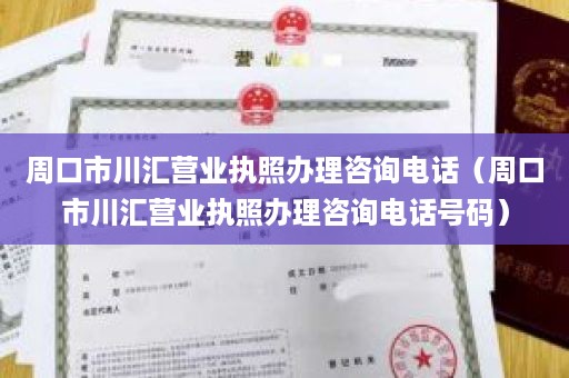 周口市川汇营业执照办理咨询电话（周口市川汇营业执照办理咨询电话号码）
