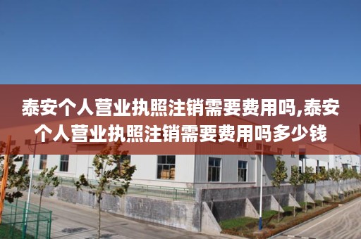 泰安个人营业执照注销需要费用吗,泰安个人营业执照注销需要费用吗多少钱