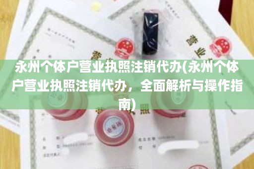 永州个体户营业执照注销代办(永州个体户营业执照注销代办，全面解析与操作指南)