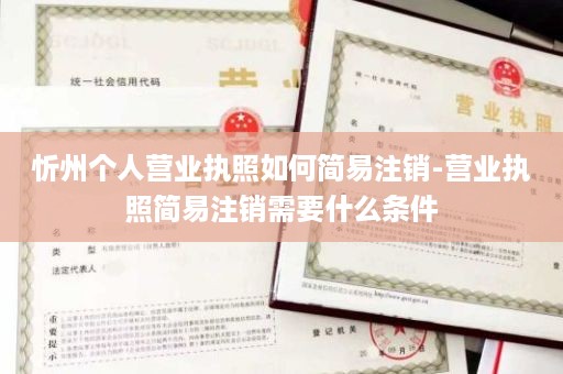 忻州个人营业执照如何简易注销-营业执照简易注销需要什么条件