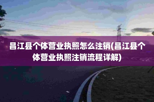 昌江县个体营业执照怎么注销(昌江县个体营业执照注销流程详解)