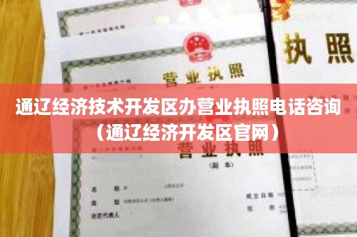 通辽经济技术开发区办营业执照电话咨询（通辽经济开发区官网）