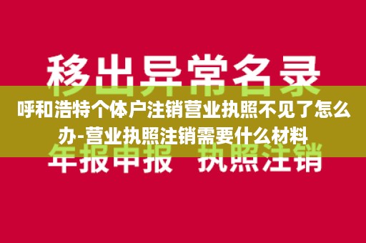 呼和浩特个体户注销营业执照不见了怎么办-营业执照注销需要什么材料