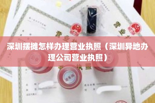 深圳摆摊怎样办理营业执照（深圳异地办理公司营业执照）
