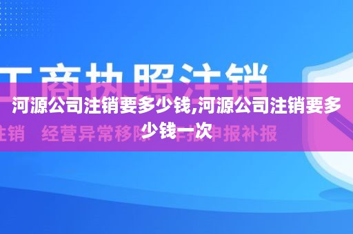 河源公司注销要多少钱,河源公司注销要多少钱一次