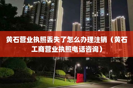 黄石营业执照丢失了怎么办理注销（黄石工商营业执照电话咨询）