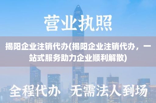 揭阳企业注销代办(揭阳企业注销代办，一站式服务助力企业顺利解散)