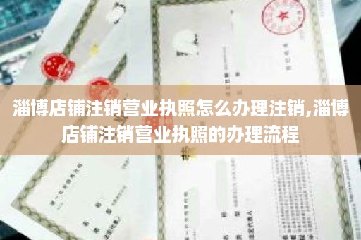 淄博店铺注销营业执照怎么办理注销,淄博店铺注销营业执照的办理流程