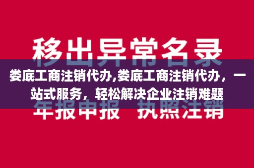 娄底工商注销代办,娄底工商注销代办，一站式服务，轻松解决企业注销难题
