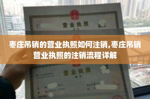 枣庄吊销的营业执照如何注销,枣庄吊销营业执照的注销流程详解