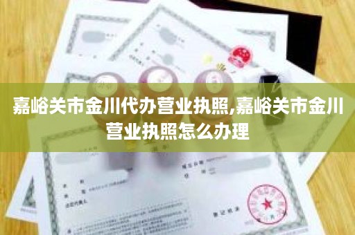 嘉峪关市金川代办营业执照,嘉峪关市金川营业执照怎么办理