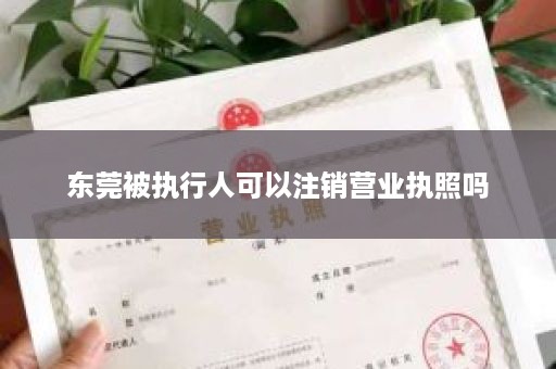 东莞被执行人可以注销营业执照吗