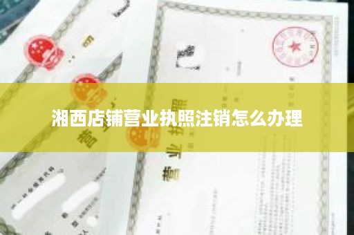 湘西店铺营业执照注销怎么办理