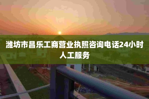 潍坊市昌乐工商营业执照咨询电话24小时人工服务