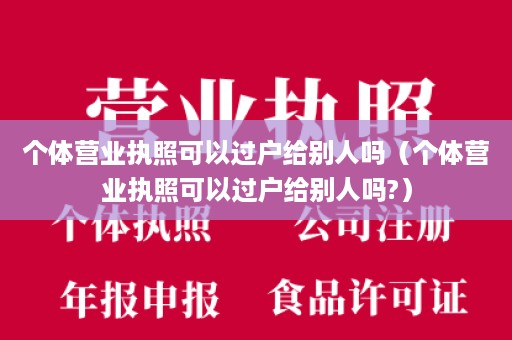 个体营业执照可以过户给别人吗（个体营业执照可以过户给别人吗?）