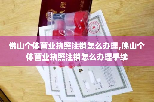 佛山个体营业执照注销怎么办理,佛山个体营业执照注销怎么办理手续