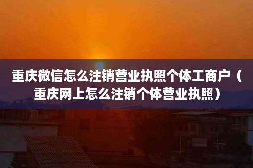 重庆微信怎么注销营业执照个体工商户（重庆网上怎么注销个体营业执照）