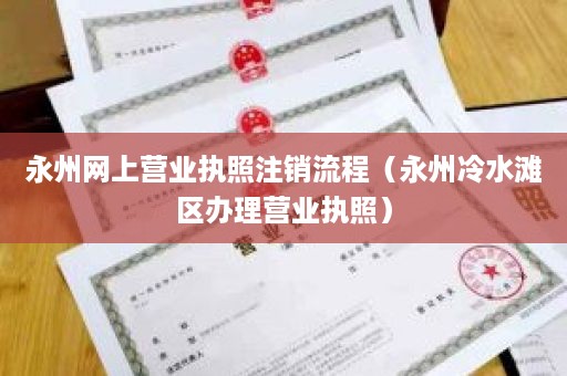 永州网上营业执照注销流程（永州冷水滩区办理营业执照）