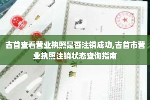 吉首查看营业执照是否注销成功,吉首市营业执照注销状态查询指南