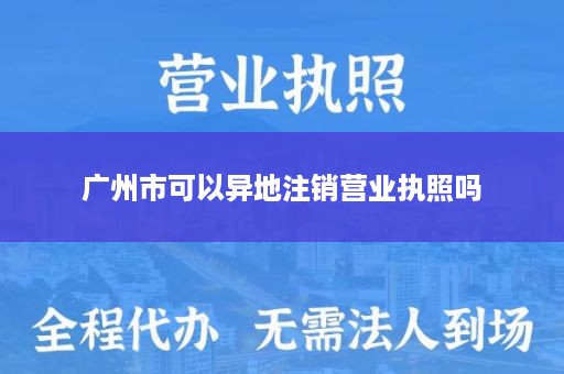 广州市可以异地注销营业执照吗