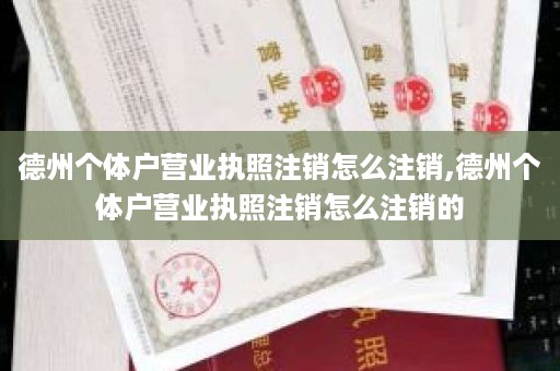 德州个体户营业执照注销怎么注销,德州个体户营业执照注销怎么注销的