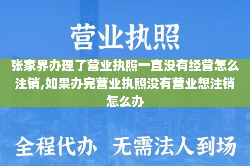 张家界办理了营业执照一直没有经营怎么注销,如果办完营业执照没有营业想注销怎么办