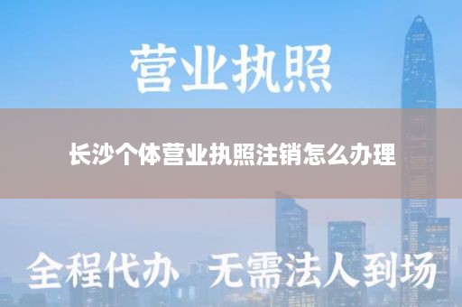 长沙个体营业执照注销怎么办理