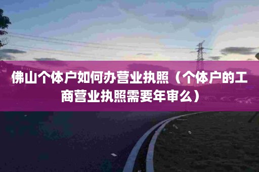 佛山个体户如何办营业执照（个体户的工商营业执照需要年审么）