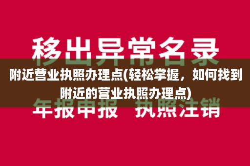 附近营业执照办理点(轻松掌握，如何找到附近的营业执照办理点)