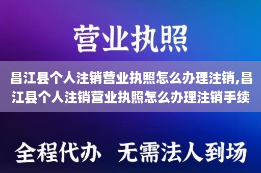 昌江县个人注销营业执照怎么办理注销,昌江县个人注销营业执照怎么办理注销手续