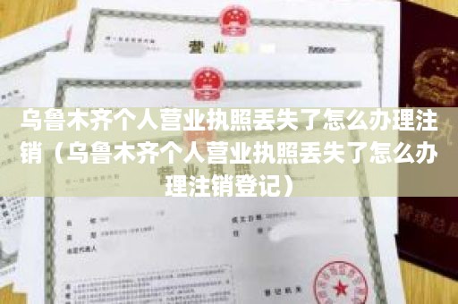 乌鲁木齐个人营业执照丢失了怎么办理注销（乌鲁木齐个人营业执照丢失了怎么办理注销登记）