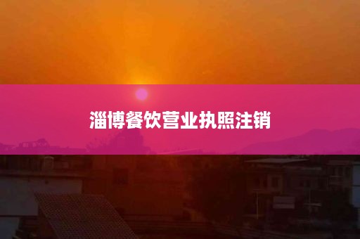 淄博餐饮营业执照注销