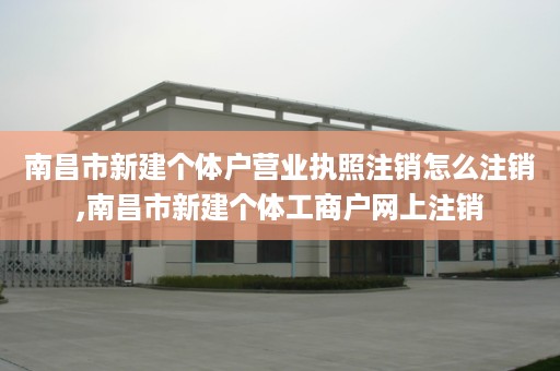 南昌市新建个体户营业执照注销怎么注销,南昌市新建个体工商户网上注销