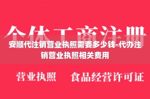安顺代注销营业执照需要多少钱-代办注销营业执照相关费用
