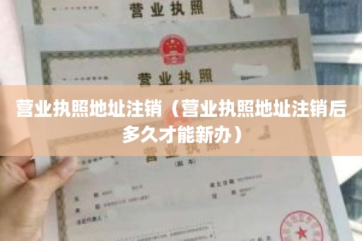 营业执照地址注销（营业执照地址注销后多久才能新办）