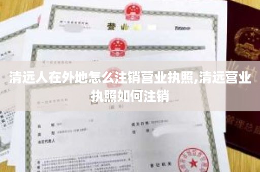 清远人在外地怎么注销营业执照,清远营业执照如何注销