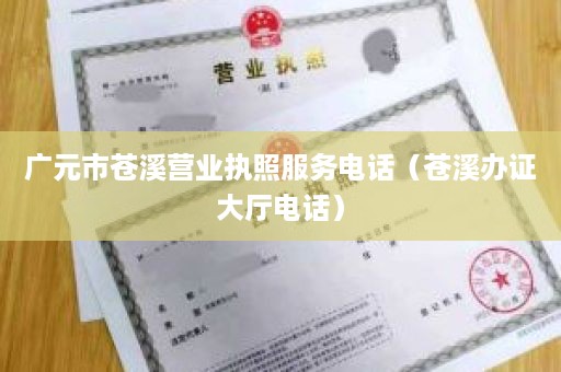 广元市苍溪营业执照服务电话（苍溪办证大厅电话）