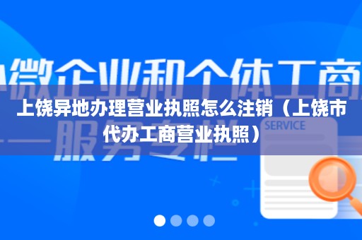 上饶异地办理营业执照怎么注销（上饶市代办工商营业执照）